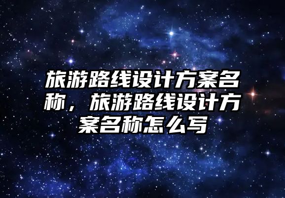旅游路線設計方案名稱，旅游路線設計方案名稱怎么寫