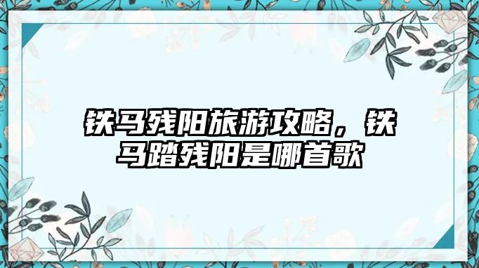 鐵馬殘陽旅游攻略，鐵馬踏殘陽是哪首歌