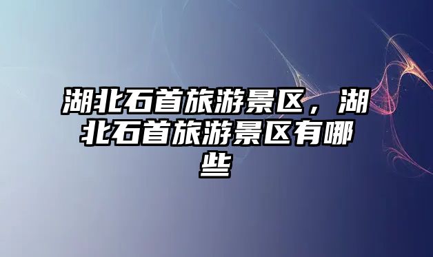 湖北石首旅游景區(qū)，湖北石首旅游景區(qū)有哪些