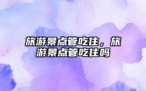旅游景點(diǎn)管吃住，旅游景點(diǎn)管吃住嗎