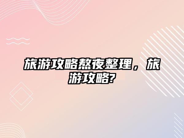 旅游攻略熬夜整理，旅游攻略?