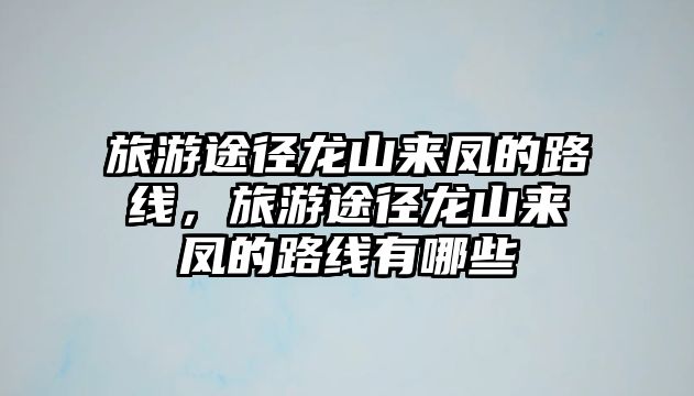 旅游途徑龍山來鳳的路線，旅游途徑龍山來鳳的路線有哪些