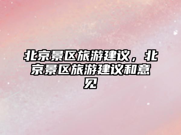 北京景區旅游建議，北京景區旅游建議和意見