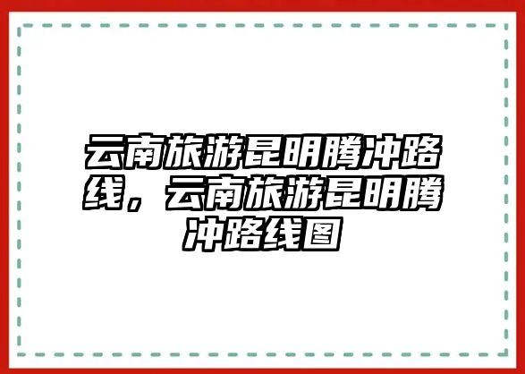云南旅游昆明騰沖路線，云南旅游昆明騰沖路線圖