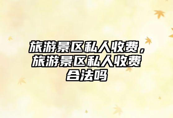 旅游景區私人收費，旅游景區私人收費合法嗎