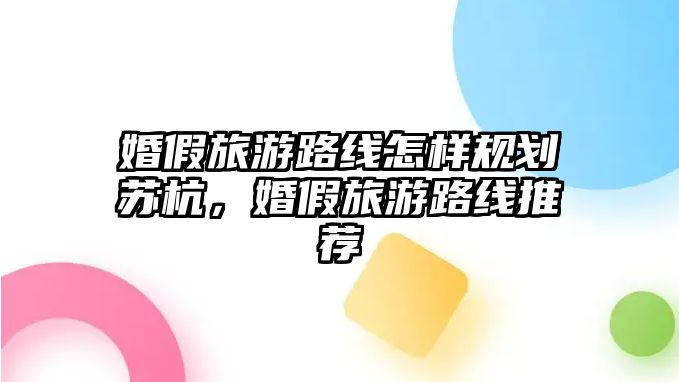 婚假旅游路線怎樣規(guī)劃蘇杭，婚假旅游路線推薦