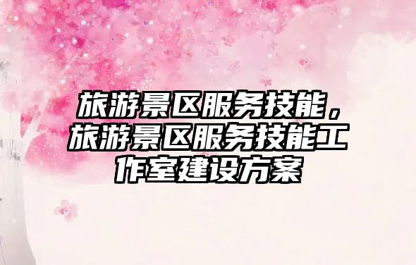 旅游景區(qū)服務(wù)技能，旅游景區(qū)服務(wù)技能工作室建設(shè)方案