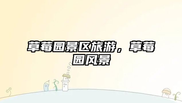 草莓園景區(qū)旅游，草莓園風(fēng)景
