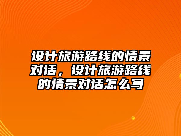 設(shè)計旅游路線的情景對話，設(shè)計旅游路線的情景對話怎么寫