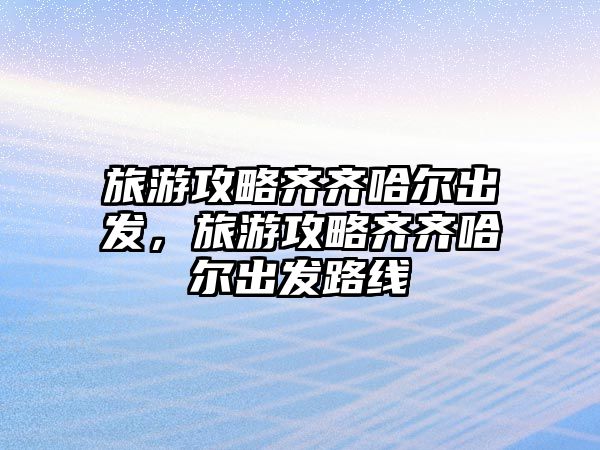 旅游攻略齊齊哈爾出發(fā)，旅游攻略齊齊哈爾出發(fā)路線