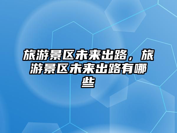 旅游景區未來出路，旅游景區未來出路有哪些