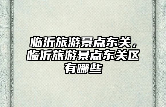 臨沂旅游景點(diǎn)東關(guān)，臨沂旅游景點(diǎn)東關(guān)區(qū)有哪些