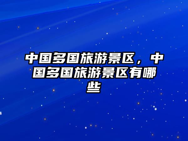 中國多國旅游景區(qū)，中國多國旅游景區(qū)有哪些