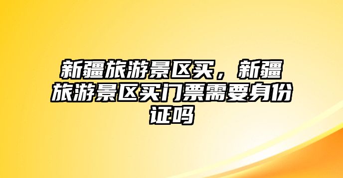 新疆旅游景區買，新疆旅游景區買門票需要身份證嗎