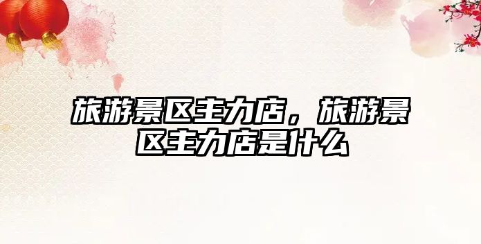 旅游景區主力店，旅游景區主力店是什么