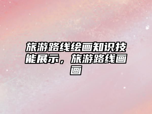 旅游路線繪畫知識技能展示，旅游路線畫畫