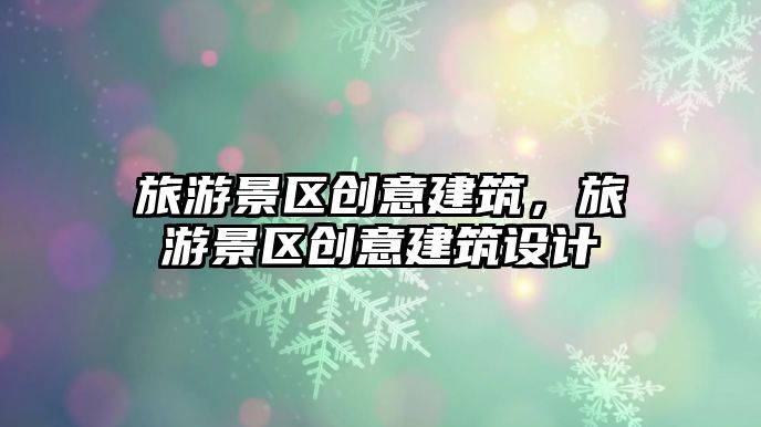 旅游景區創意建筑，旅游景區創意建筑設計