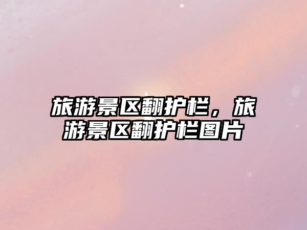 旅游景區(qū)翻護(hù)欄，旅游景區(qū)翻護(hù)欄圖片