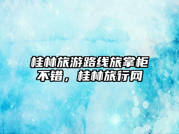 桂林旅游路線旅掌柜不錯，桂林旅行網(wǎng)