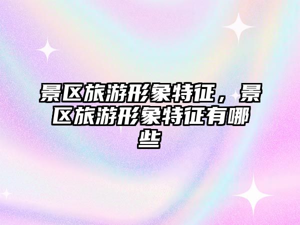 景區旅游形象特征，景區旅游形象特征有哪些