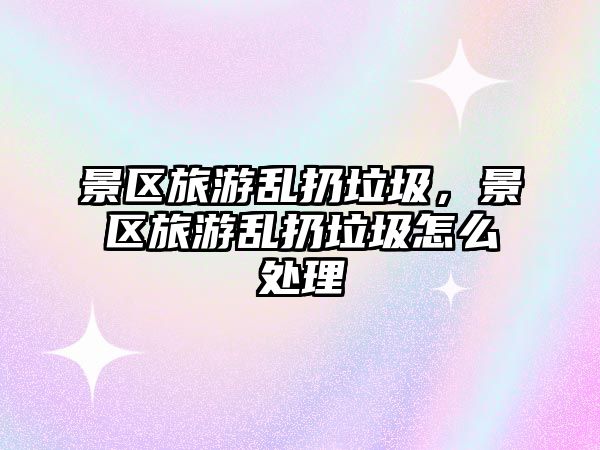 景區旅游亂扔垃圾，景區旅游亂扔垃圾怎么處理