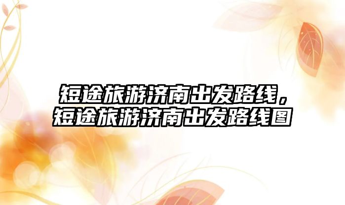 短途旅游濟南出發(fā)路線，短途旅游濟南出發(fā)路線圖