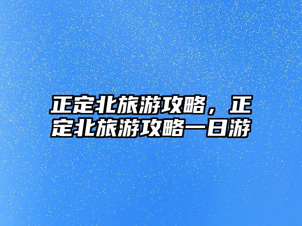正定北旅游攻略，正定北旅游攻略一日游