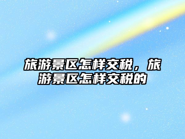旅游景區怎樣交稅，旅游景區怎樣交稅的