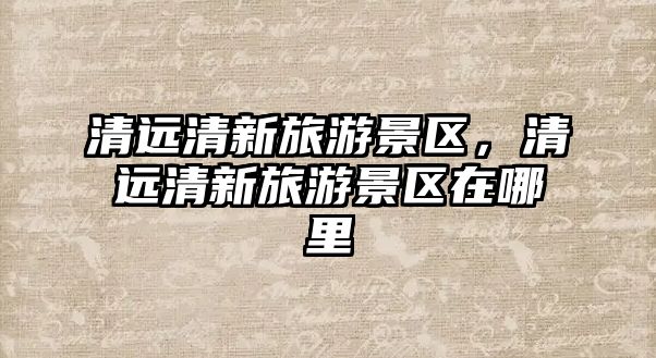 清遠清新旅游景區，清遠清新旅游景區在哪里