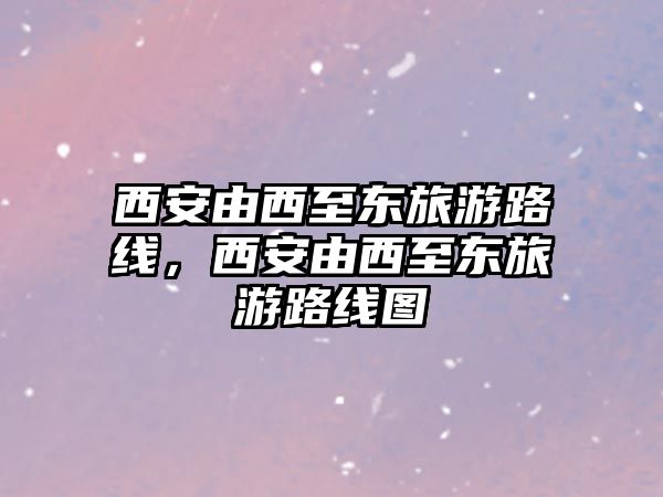 西安由西至東旅游路線，西安由西至東旅游路線圖