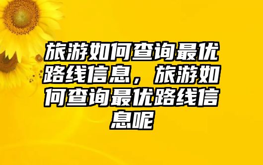 旅游如何查詢最優路線信息，旅游如何查詢最優路線信息呢