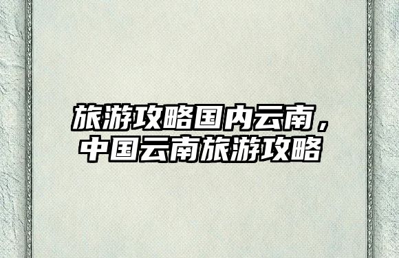 旅游攻略國內云南，中國云南旅游攻略