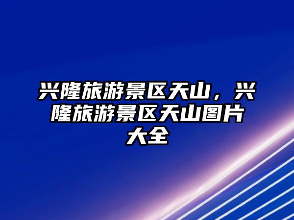 興隆旅游景區天山，興隆旅游景區天山圖片大全