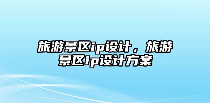 旅游景區ip設計，旅游景區ip設計方案