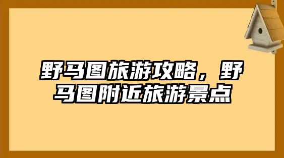 野馬圖旅游攻略，野馬圖附近旅游景點