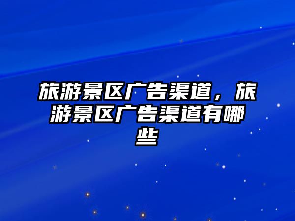 旅游景區(qū)廣告渠道，旅游景區(qū)廣告渠道有哪些