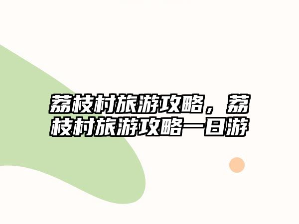 荔枝村旅游攻略，荔枝村旅游攻略一日游