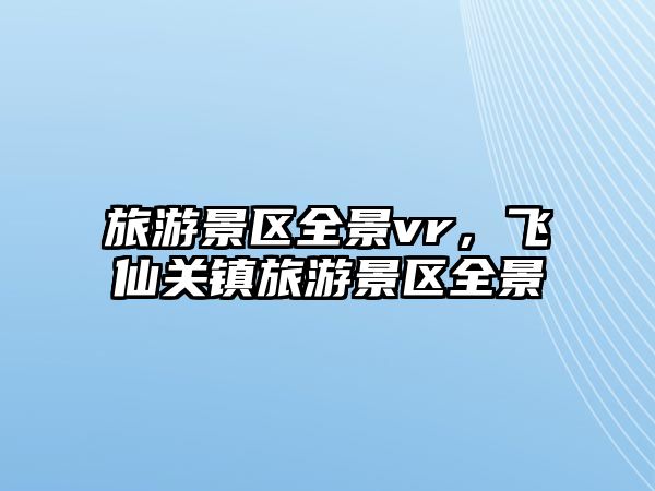 旅游景區(qū)全景vr，飛仙關(guān)鎮(zhèn)旅游景區(qū)全景