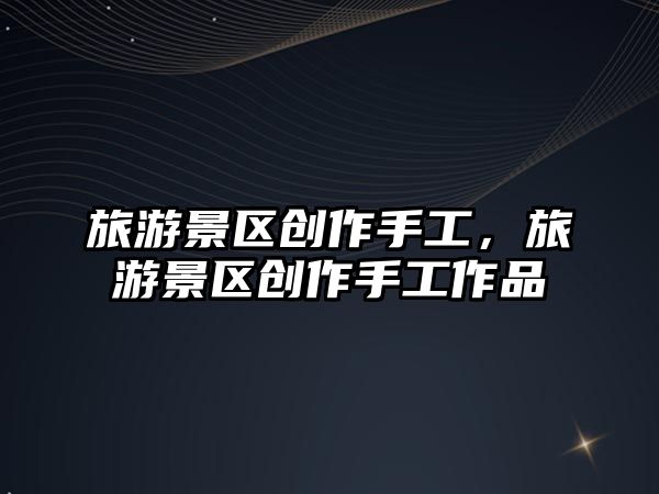 旅游景區創作手工，旅游景區創作手工作品