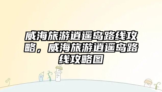 威海旅游逍遙島路線攻略，威海旅游逍遙島路線攻略圖