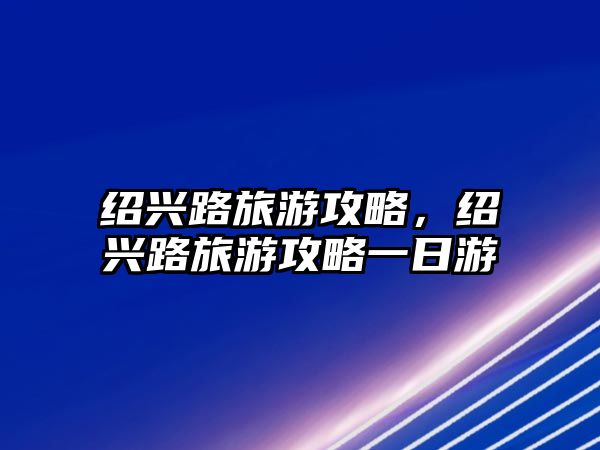 紹興路旅游攻略，紹興路旅游攻略一日游