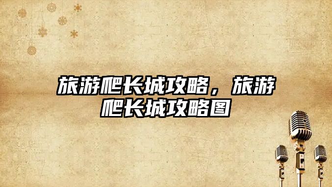 旅游爬長(zhǎng)城攻略，旅游爬長(zhǎng)城攻略圖