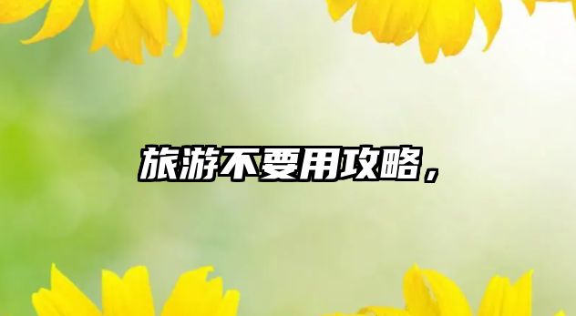 旅游不要用攻略，