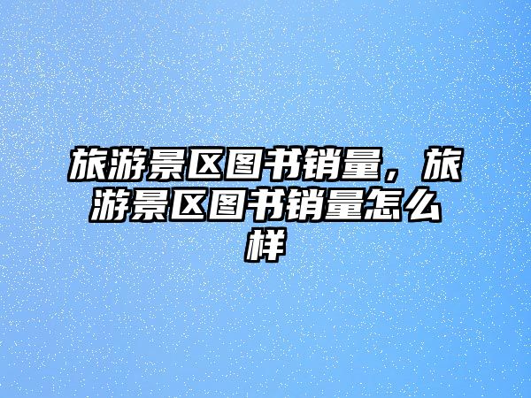 旅游景區圖書銷量，旅游景區圖書銷量怎么樣