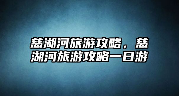慈湖河旅游攻略，慈湖河旅游攻略一日游