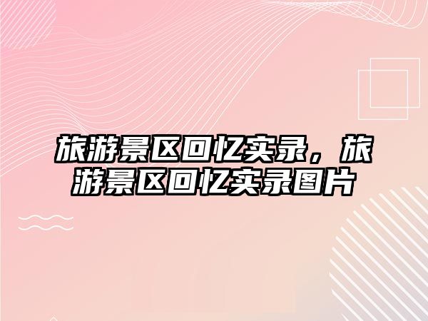 旅游景區回憶實錄，旅游景區回憶實錄圖片