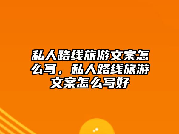 私人路線旅游文案怎么寫，私人路線旅游文案怎么寫好