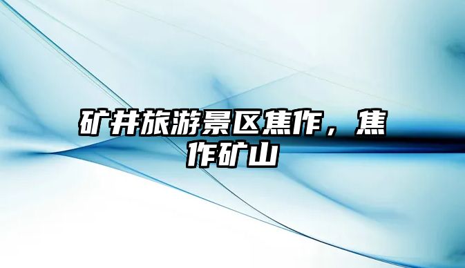 礦井旅游景區(qū)焦作，焦作礦山