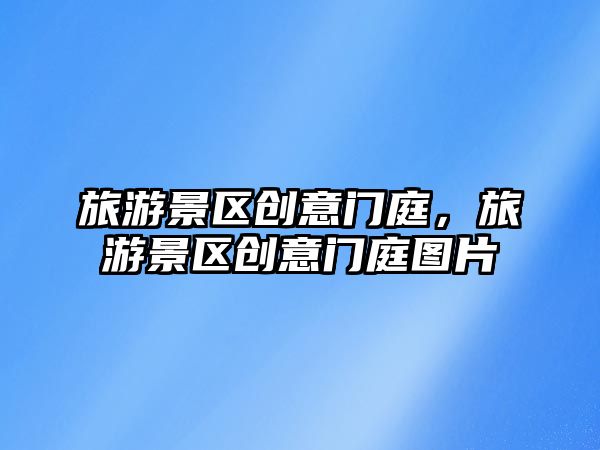 旅游景區(qū)創(chuàng)意門庭，旅游景區(qū)創(chuàng)意門庭圖片