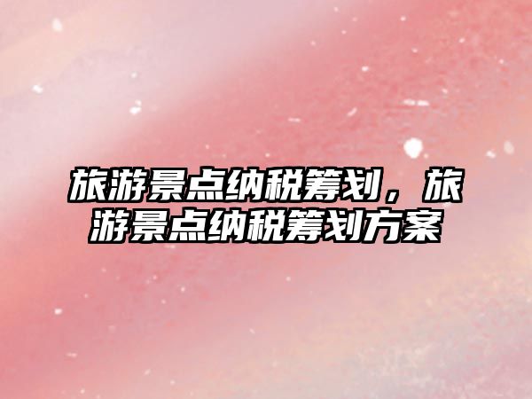 旅游景點納稅籌劃，旅游景點納稅籌劃方案